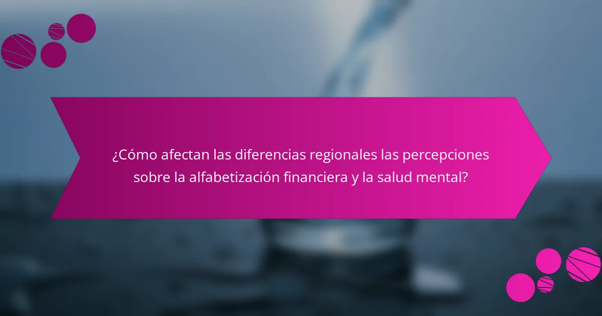 ¿Cómo afectan las diferencias regionales las percepciones sobre la alfabetización financiera y la salud mental?