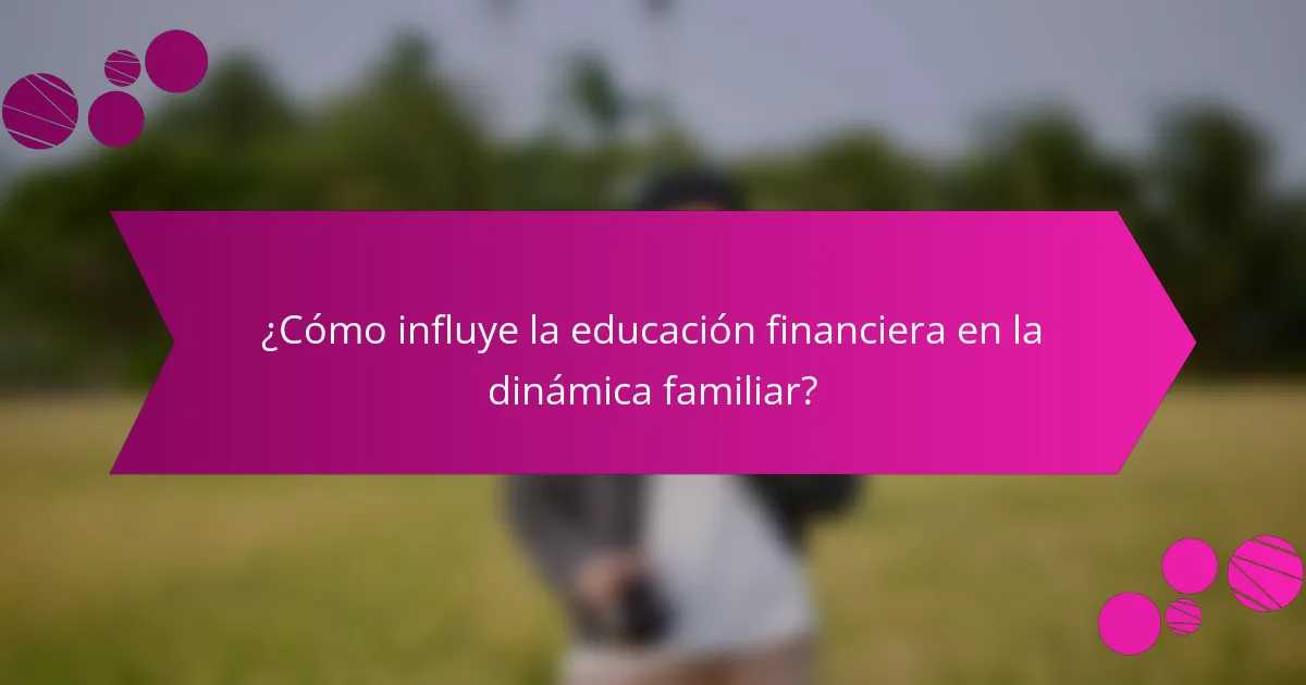 ¿Cómo influye la educación financiera en la dinámica familiar?