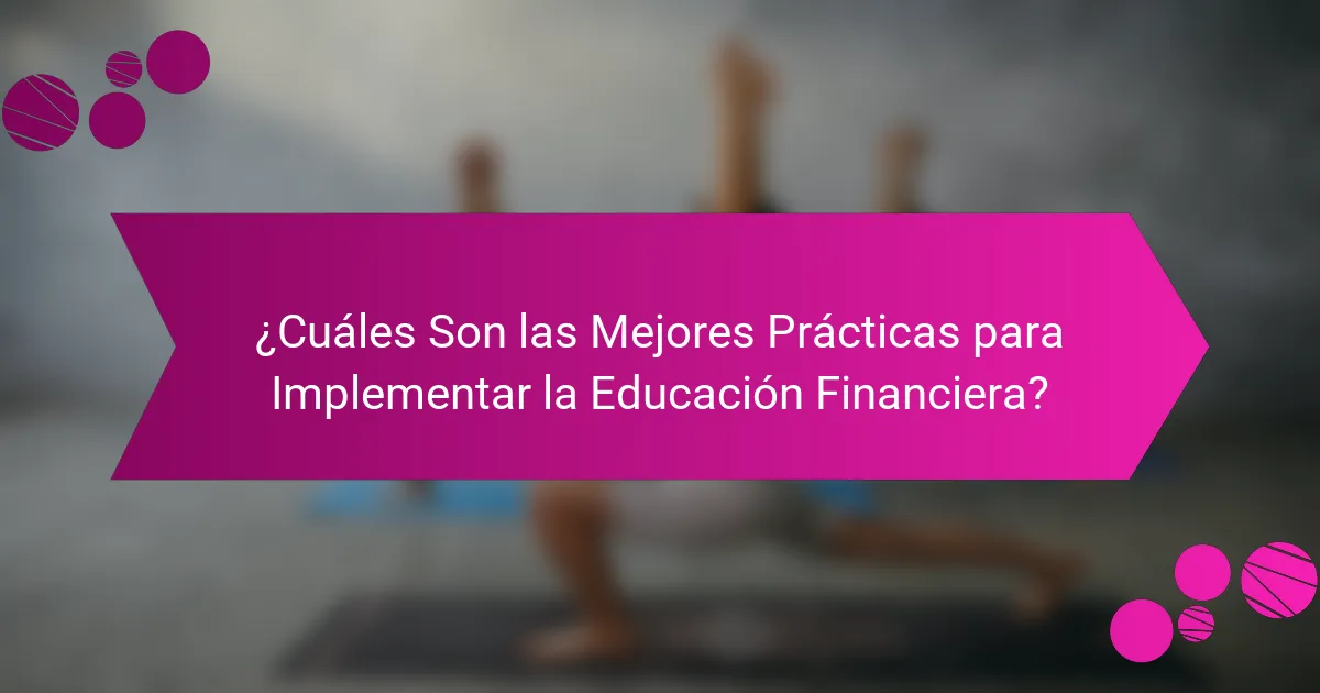 ¿Cuáles Son las Mejores Prácticas para Implementar la Educación Financiera?
