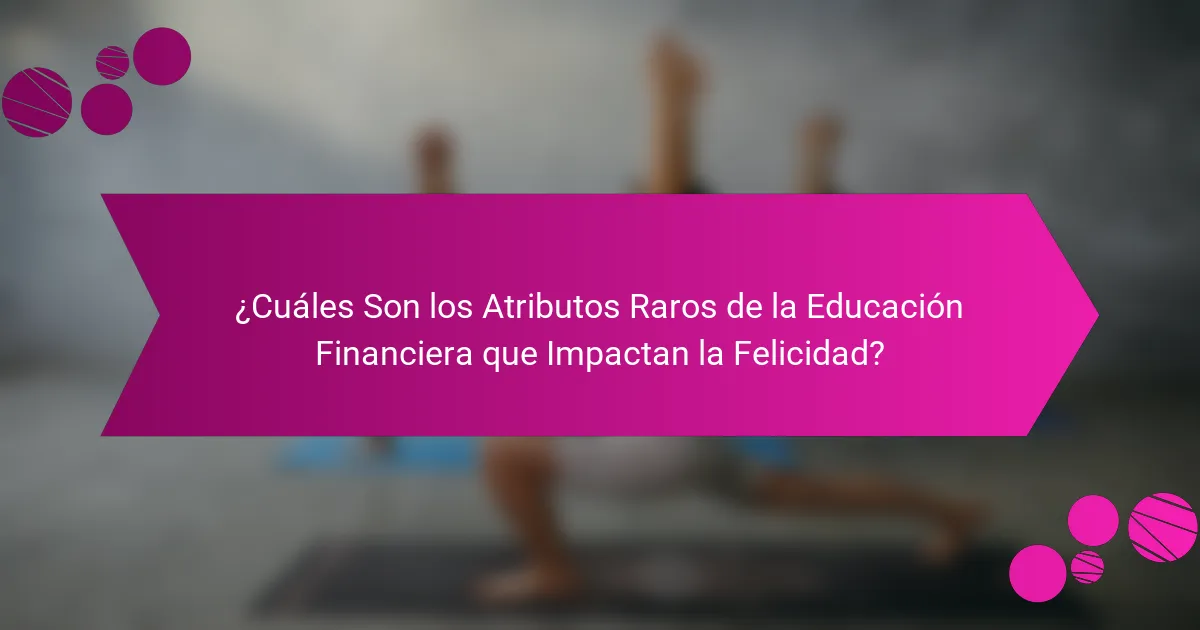 ¿Cuáles Son los Atributos Raros de la Educación Financiera que Impactan la Felicidad?