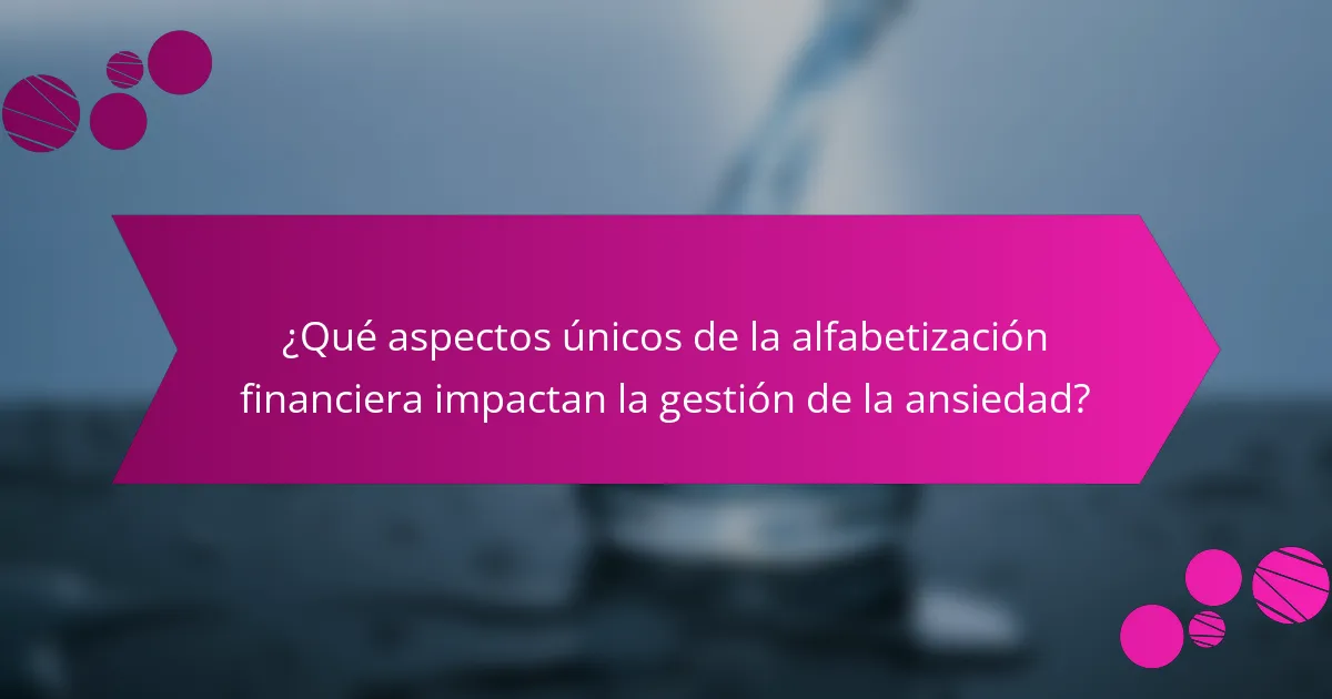 ¿Qué aspectos únicos de la alfabetización financiera impactan la gestión de la ansiedad?
