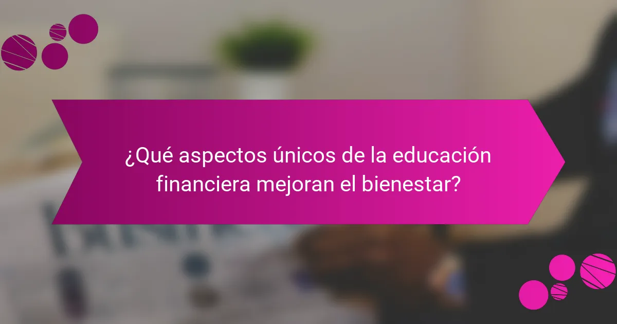 ¿Qué aspectos únicos de la educación financiera mejoran el bienestar?