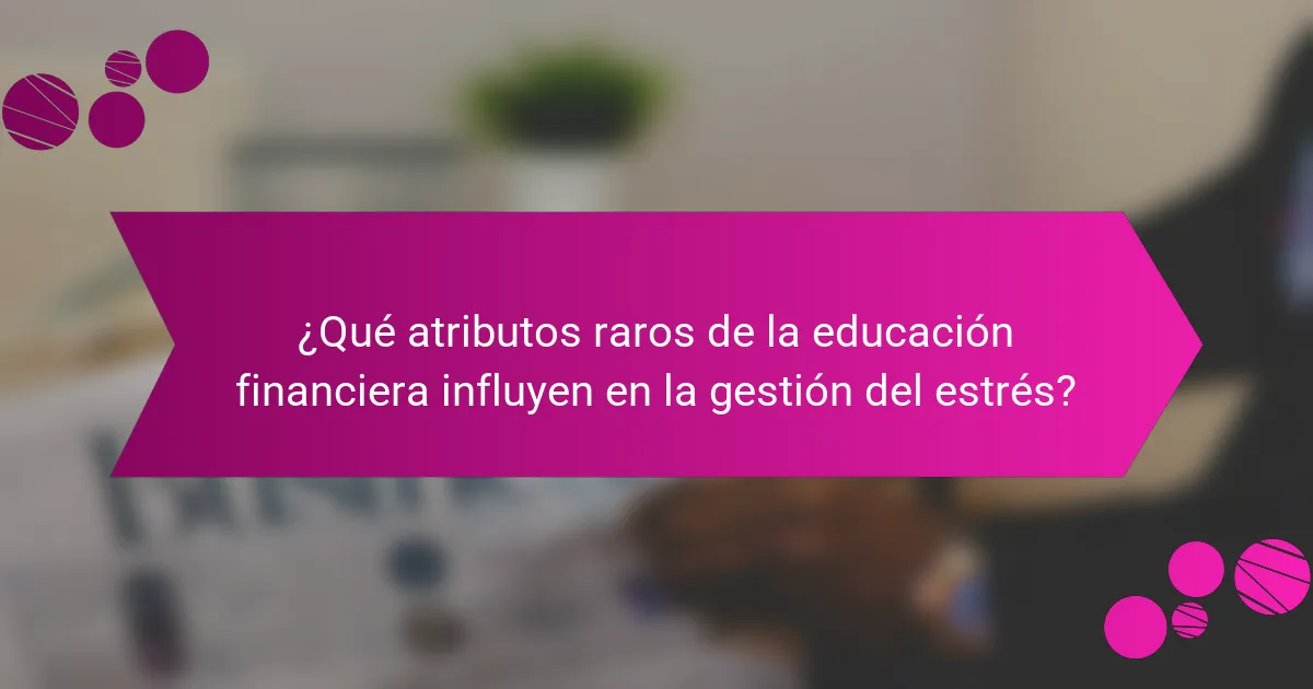 ¿Qué atributos raros de la educación financiera influyen en la gestión del estrés?