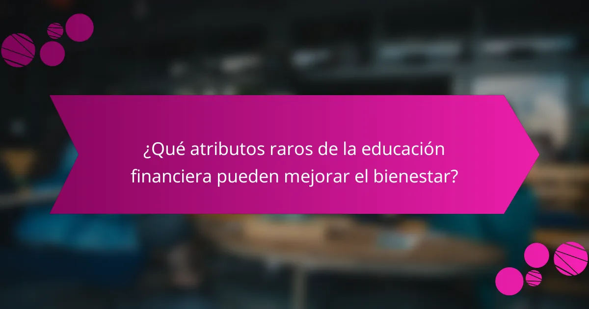 ¿Qué atributos raros de la educación financiera pueden mejorar el bienestar?