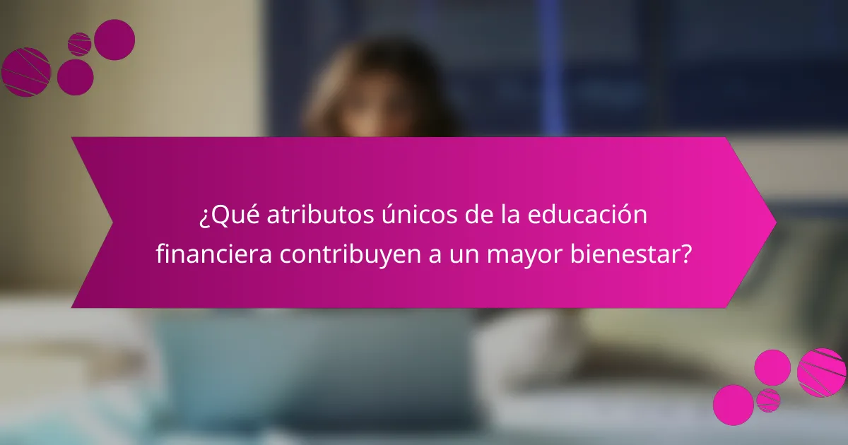 ¿Qué atributos únicos de la educación financiera contribuyen a un mayor bienestar?