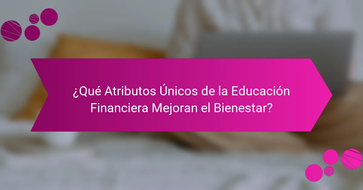 ¿Qué Atributos Únicos de la Educación Financiera Mejoran el Bienestar?