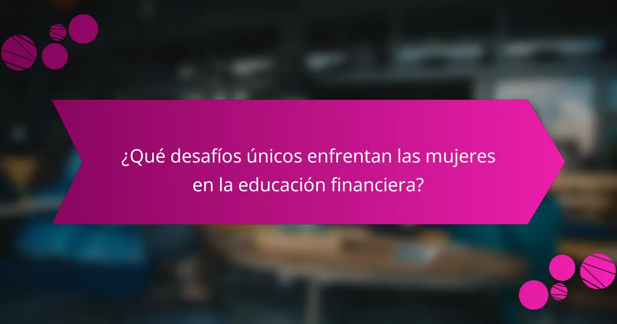 ¿Qué desafíos únicos enfrentan las mujeres en la educación financiera?