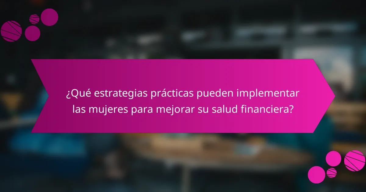 ¿Qué estrategias prácticas pueden implementar las mujeres para mejorar su salud financiera?