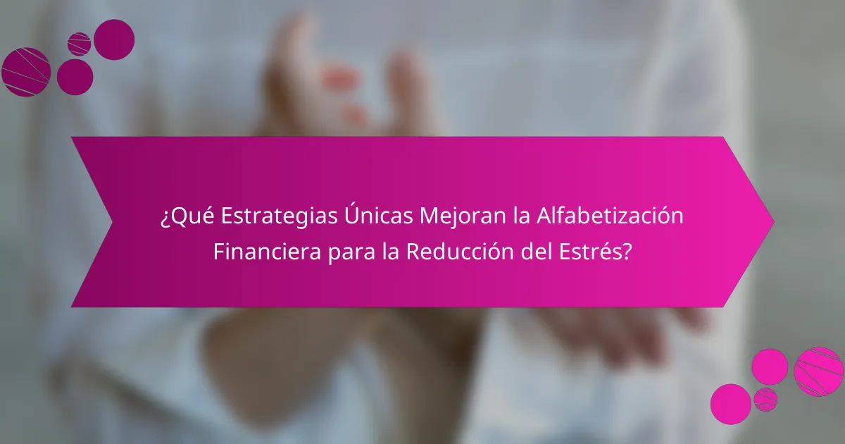 ¿Qué Estrategias Únicas Mejoran la Alfabetización Financiera para la Reducción del Estrés?