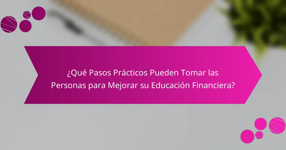 ¿Qué Pasos Prácticos Pueden Tomar las Personas para Mejorar su Educación Financiera?
